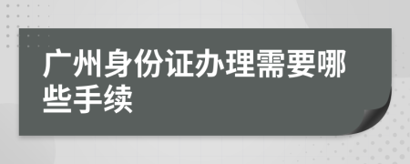 廣州身份證辦理需要哪些手續(xù)