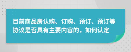 目前商品房認(rèn)購(gòu)、訂購(gòu)、預(yù)訂、預(yù)訂等協(xié)議是否具有主要內(nèi)容的，如何認(rèn)定