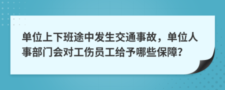 單位上下班途中發(fā)生交通事故，單位人事部門會(huì)對工傷員工給予哪些保障？