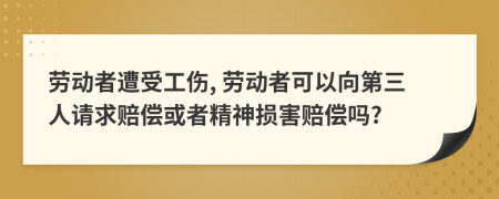勞動(dòng)者遭受工傷, 勞動(dòng)者可以向第三人請(qǐng)求賠償或者精神損害賠償嗎?