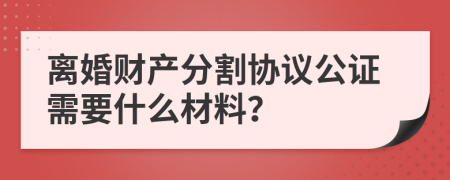 離婚財(cái)產(chǎn)分割協(xié)議公證需要什么材料？