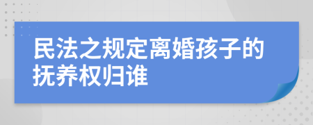 民法之規(guī)定離婚孩子的撫養(yǎng)權(quán)歸誰