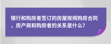 銀行和購(gòu)房者簽訂的房屋按揭購(gòu)房合同，房產(chǎn)商和購(gòu)房者的關(guān)系是什么？