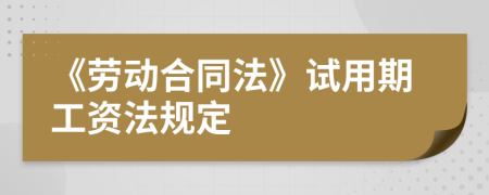 《勞動(dòng)合同法》試用期工資法規(guī)定