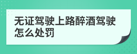 無(wú)證駕駛上路醉酒駕駛怎么處罰