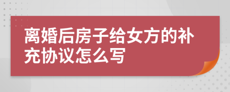 離婚后房子給女方的補充協(xié)議怎么寫