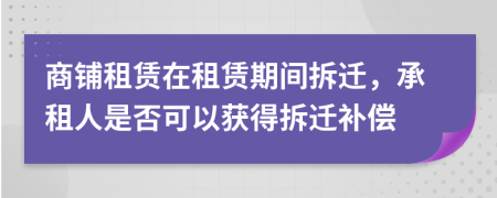 商鋪?zhàn)赓U在租賃期間拆遷，承租人是否可以獲得拆遷補(bǔ)償