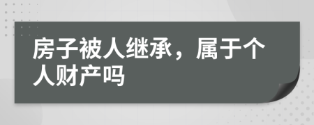 房子被人繼承，屬于個人財產(chǎn)嗎