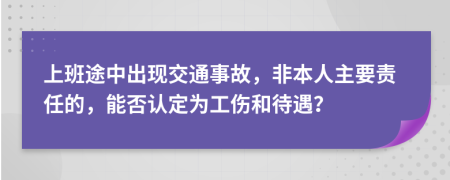 上班途中出現(xiàn)交通事故，非本人主要責(zé)任的，能否認(rèn)定為工傷和待遇？