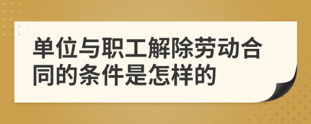 單位與職工解除勞動(dòng)合同的條件是怎樣的