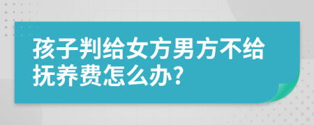 孩子判給女方男方不給撫養(yǎng)費怎么辦?