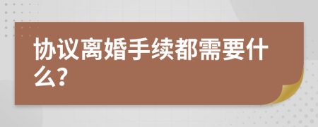 協(xié)議離婚手續(xù)都需要什么？