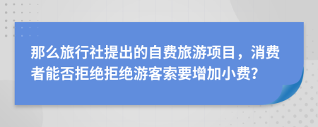 那么旅行社提出的自費旅游項目，消費者能否拒絕拒絕游客索要增加小費？
