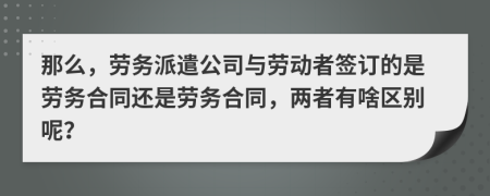 那么，勞務(wù)派遣公司與勞動(dòng)者簽訂的是勞務(wù)合同還是勞務(wù)合同，兩者有啥區(qū)別呢？