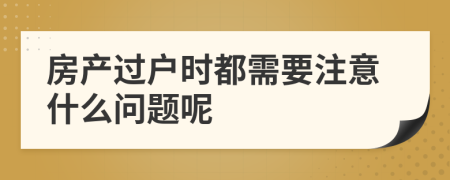 房產(chǎn)過戶時都需要注意什么問題呢