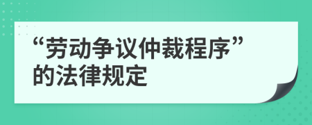 “勞動(dòng)爭議仲裁程序”的法律規(guī)定