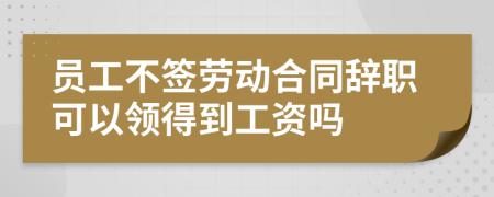 員工不簽勞動(dòng)合同辭職可以領(lǐng)得到工資嗎