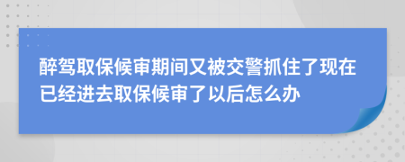 醉駕取保候?qū)徠陂g又被交警抓住了現(xiàn)在已經(jīng)進去取保候?qū)徚艘院笤趺崔k