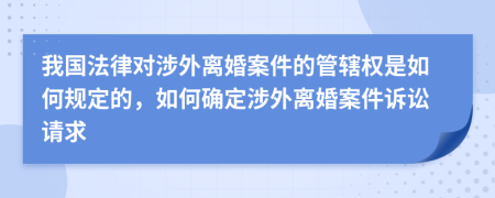 我國法律對(duì)涉外離婚案件的管轄權(quán)是如何規(guī)定的，如何確定涉外離婚案件訴訟請(qǐng)求