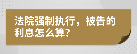 法院強制執(zhí)行，被告的利息怎么算？
