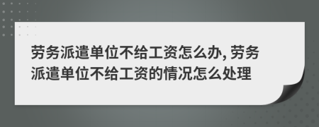 勞務派遣單位不給工資怎么辦, 勞務派遣單位不給工資的情況怎么處理