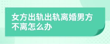 女方出軌出軌離婚男方不離怎么辦