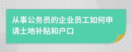 從事公務(wù)員的企業(yè)員工如何申請土地補貼和戶口