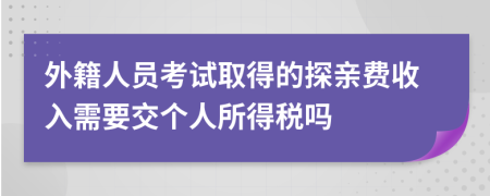 外籍人員考試取得的探親費收入需要交個人所得稅嗎
