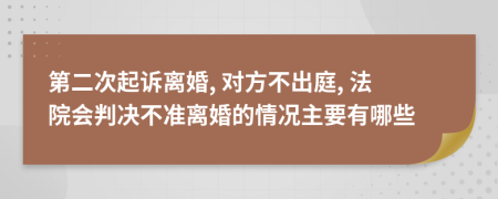 第二次起訴離婚, 對方不出庭, 法院會判決不準(zhǔn)離婚的情況主要有哪些