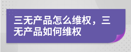 三無產(chǎn)品怎么維權(quán)，三無產(chǎn)品如何維權(quán)