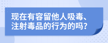 現(xiàn)在有容留他人吸毒、注射毒品的行為的嗎？