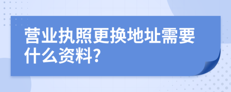 營(yíng)業(yè)執(zhí)照更換地址需要什么資料?