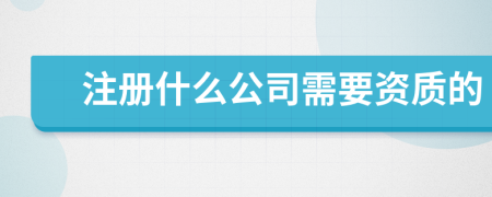 注冊什么公司需要資質(zhì)的