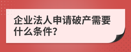 企業(yè)法人申請(qǐng)破產(chǎn)需要什么條件？