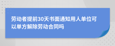 勞動(dòng)者提前30天書面通知用人單位可以單方解除勞動(dòng)合同嗎
