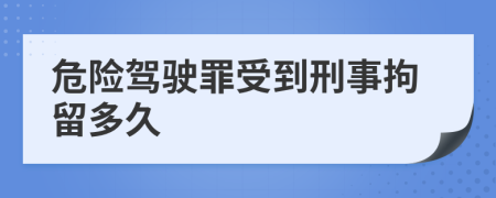 危險(xiǎn)駕駛罪受到刑事拘留多久