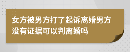 女方被男方打了起訴離婚男方?jīng)]有證據(jù)可以判離婚嗎