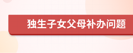 獨生子女父母補辦問題