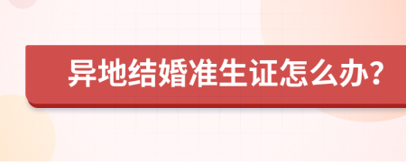 異地結(jié)婚準(zhǔn)生證怎么辦？