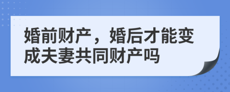 婚前財(cái)產(chǎn)，婚后才能變成夫妻共同財(cái)產(chǎn)嗎