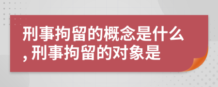 刑事拘留的概念是什么, 刑事拘留的對象是