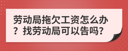 勞動局拖欠工資怎么辦？找勞動局可以告嗎？