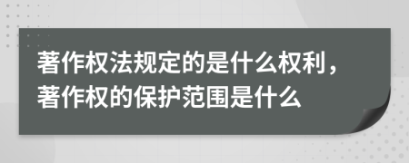著作權(quán)法規(guī)定的是什么權(quán)利，著作權(quán)的保護(hù)范圍是什么