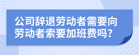 公司辭退勞動(dòng)者需要向勞動(dòng)者索要加班費(fèi)嗎？