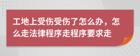 工地上受傷受傷了怎么辦，怎么走法律程序走程序要求走