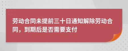 勞動合同未提前三十日通知解除勞動合同，到期后是否需要支付