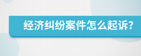 經(jīng)濟糾紛案件怎么起訴？
