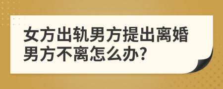 女方出軌男方提出離婚男方不離怎么辦?