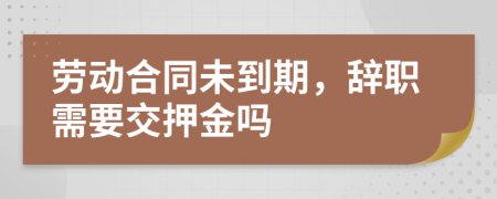 勞動合同未到期，辭職需要交押金嗎