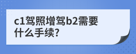 c1駕照增駕b2需要什么手續(xù)?